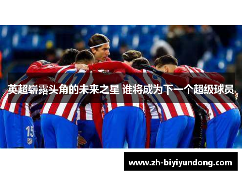 英超崭露头角的未来之星 谁将成为下一个超级球员 英超崭露头角的未来之星 谁将成为下一个超级球员