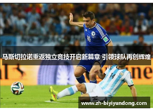 马斯切拉诺重返独立竞技开启新篇章 引领球队再创辉煌 马斯切拉诺重返独立竞技开启新篇章 引领球队再创辉煌