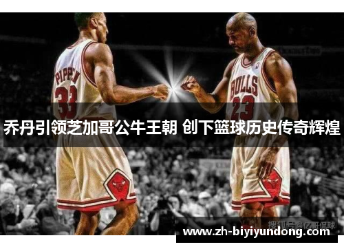 乔丹引领芝加哥公牛王朝 创下篮球历史传奇辉煌