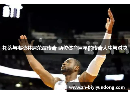托蒂与韦德并肩荣耀传奇 两位体育巨星的传奇人生与对决