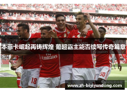 本菲卡崛起再铸辉煌 葡超霸主能否续写传奇篇章