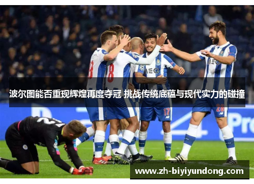 波尔图能否重现辉煌再度夺冠 挑战传统底蕴与现代实力的碰撞