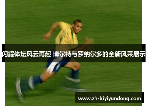 闪耀体坛风云再起 博尔特与罗纳尔多的全新风采展示