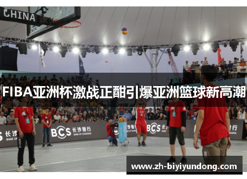 FIBA亚洲杯激战正酣引爆亚洲篮球新高潮
