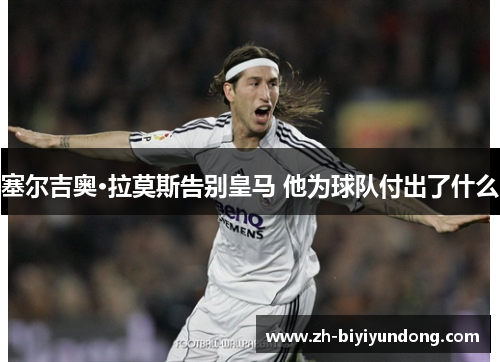 塞尔吉奥·拉莫斯告别皇马 他为球队付出了什么