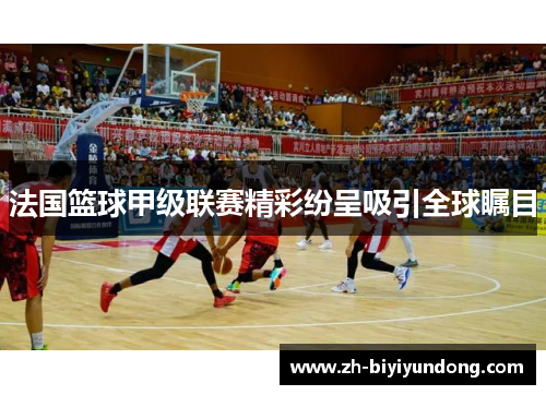 法国篮球甲级联赛精彩纷呈吸引全球瞩目