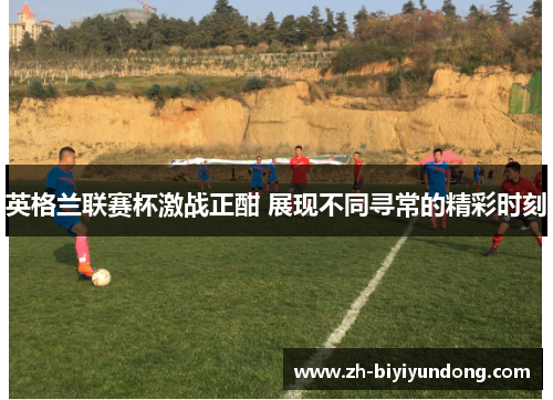 英格兰联赛杯激战正酣 展现不同寻常的精彩时刻