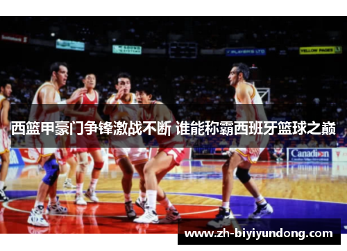 西篮甲豪门争锋激战不断 谁能称霸西班牙篮球之巅