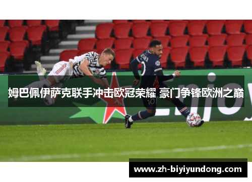 姆巴佩伊萨克联手冲击欧冠荣耀 豪门争锋欧洲之巅
