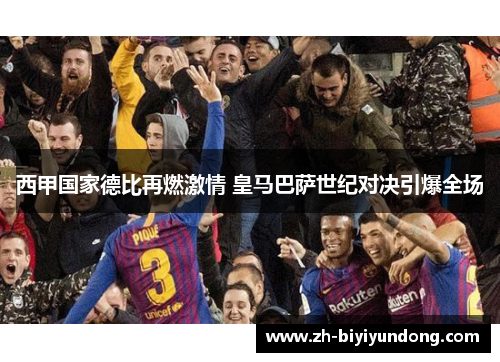 西甲国家德比再燃激情 皇马巴萨世纪对决引爆全场