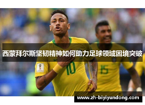 西蒙拜尔斯坚韧精神如何助力足球领域困境突破