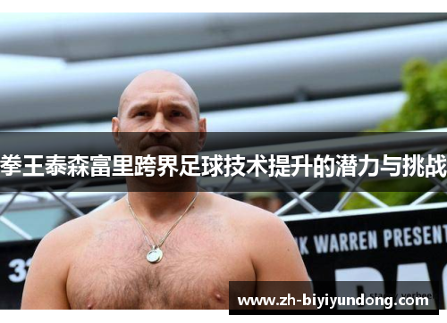 拳王泰森富里跨界足球技术提升的潜力与挑战