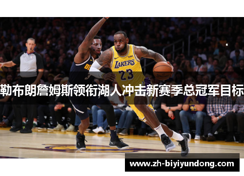 勒布朗詹姆斯领衔湖人冲击新赛季总冠军目标 勒布朗詹姆斯领衔湖人冲击新赛季总冠军目标