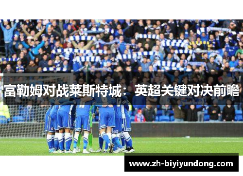 富勒姆对战莱斯特城:英超关键对决前瞻 富勒姆对战莱斯特城:英超关键对决前瞻