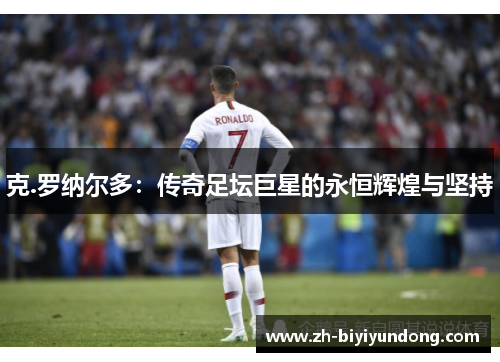 克.罗纳尔多：传奇足坛巨星的永恒辉煌与坚持
