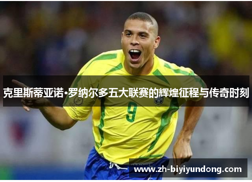 克里斯蒂亚诺·罗纳尔多五大联赛的辉煌征程与传奇时刻